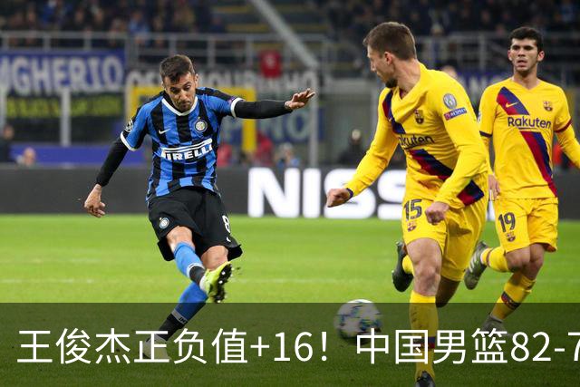 王俊杰正负值+16！中国男篮82-78赢球，4人不及格，难入选世预赛