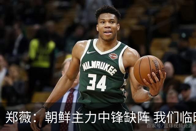 郑薇：朝鲜主力中锋缺阵 我们临时打小球战术